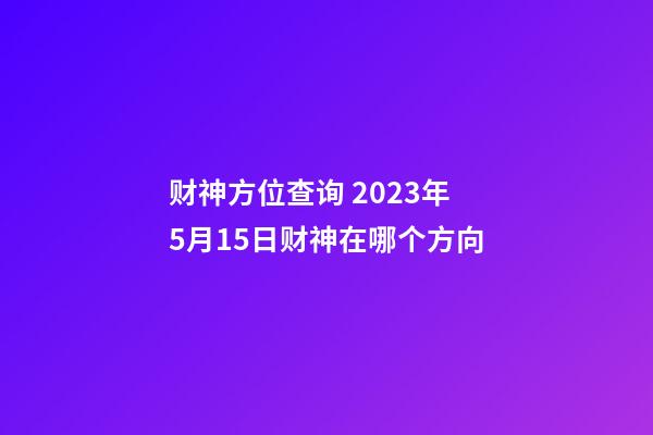 财神方位查询 2023年5月15日财神在哪个方向